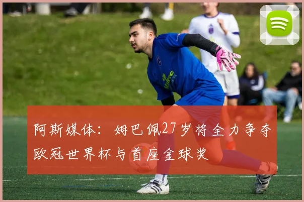 阿斯媒体：姆巴佩27岁将全力争夺欧冠世界杯与首座金球奖