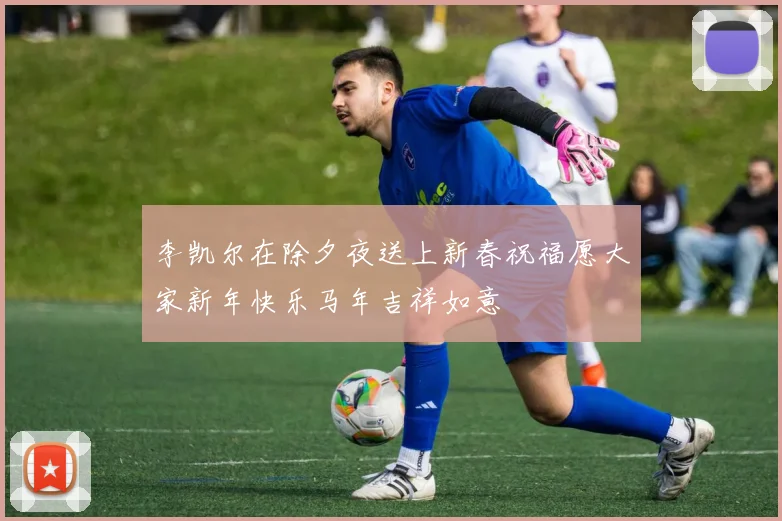 李凯尔在除夕夜送上新春祝福愿大家新年快乐马年吉祥如意