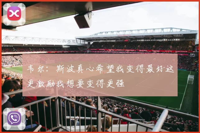 韦尔：斯波真心希望我变得最好这更激励我想要变得更强
