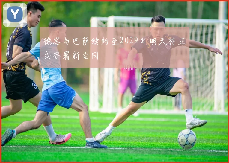 德容与巴萨续约至2029年明天将正式签署新合同