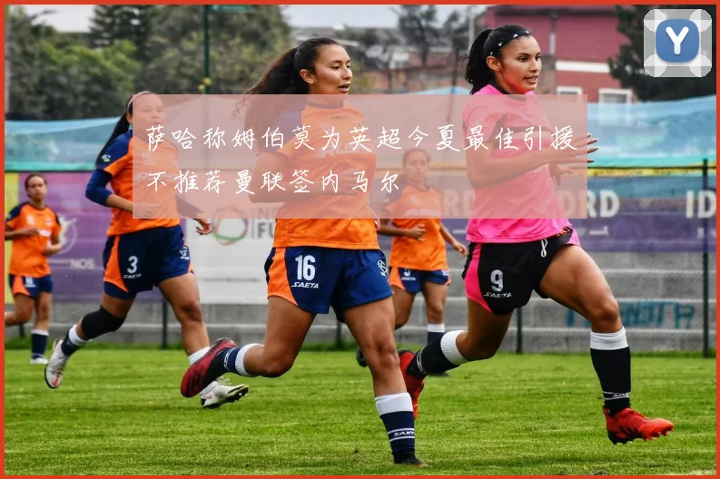 萨哈称姆伯莫为英超今夏最佳引援不推荐曼联签内马尔