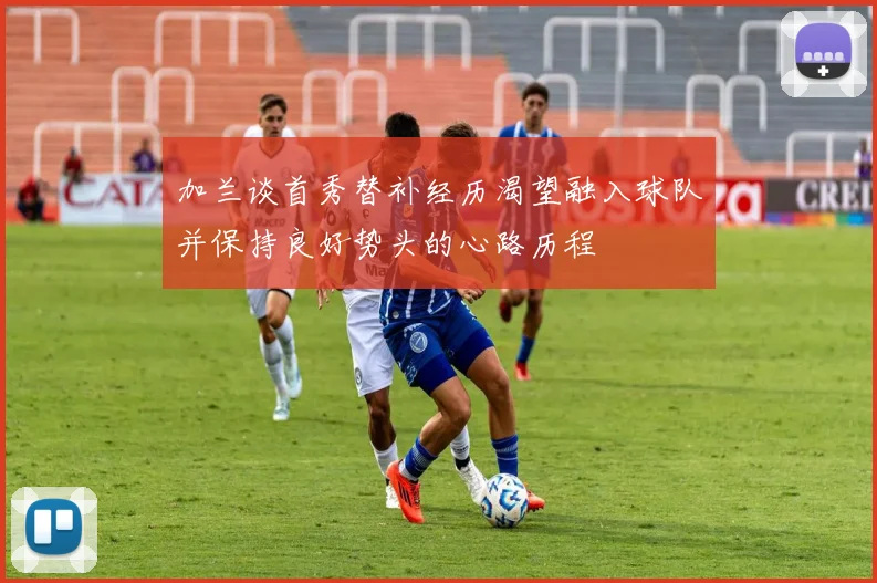 加兰谈首秀替补经历渴望融入球队并保持良好势头的心路历程
