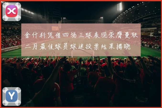 舍什科凭借四场三球表现荣膺曼联二月最佳球员球迷投票结果揭晓
