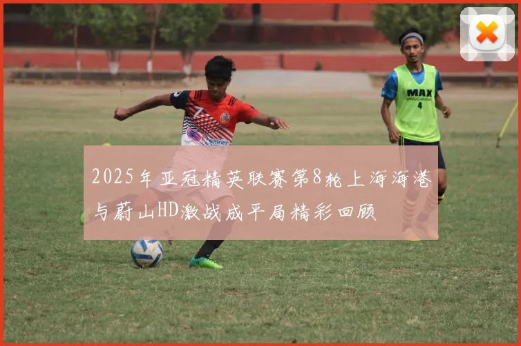 2025年亚冠精英联赛第8轮上海海港与蔚山HD激战成平局精彩回顾