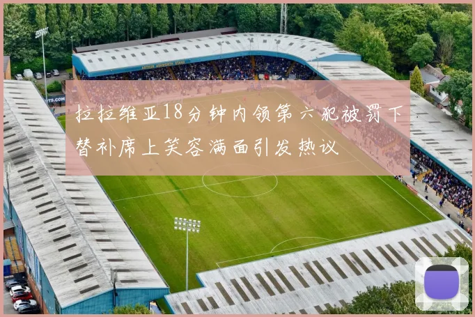 拉拉维亚18分钟内领第六犯被罚下替补席上笑容满面引发热议