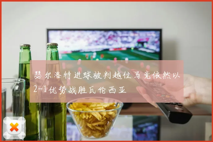 瑟尔洛特进球被判越位马竞依然以2-1优势战胜瓦伦西亚