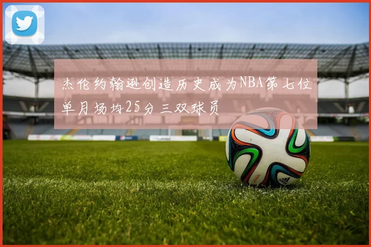 杰伦约翰逊创造历史成为NBA第七位单月场均25分三双球员