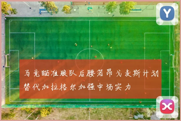 马竞瞄准狼队后腰若昂戈麦斯计划替代加拉格尔加强中场实力