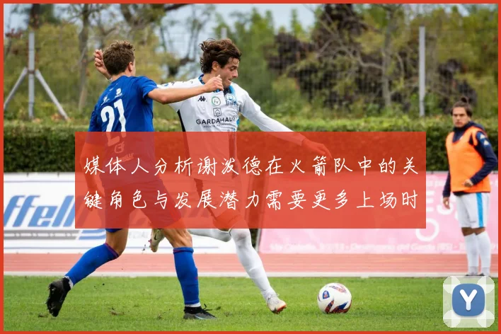 媒体人分析谢泼德在火箭队中的关键角色与发展潜力需要更多上场时间