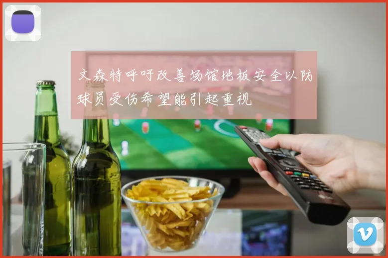 文森特呼吁改善场馆地板安全以防球员受伤希望能引起重视