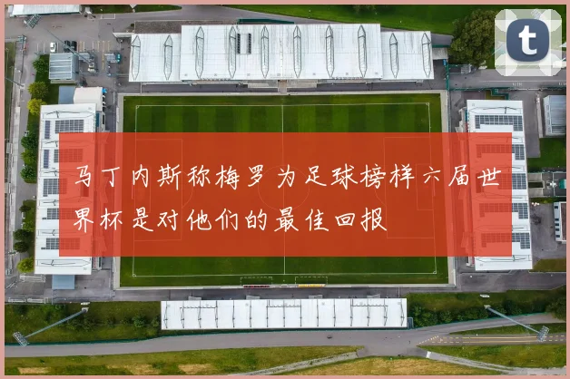 马丁内斯称梅罗为足球榜样六届世界杯是对他们的最佳回报