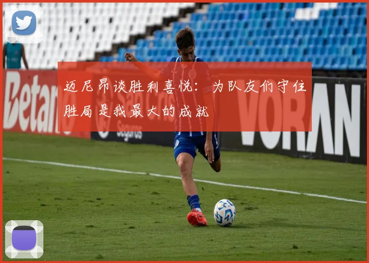 迈尼昂谈胜利喜悦：为队友们守住胜局是我最大的成就