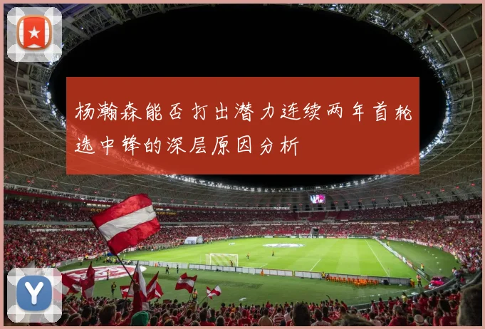 杨瀚森能否打出潜力连续两年首轮选中锋的深层原因分析