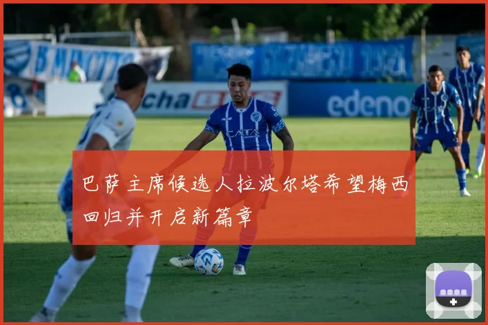 巴萨主席候选人拉波尔塔希望梅西回归并开启新篇章