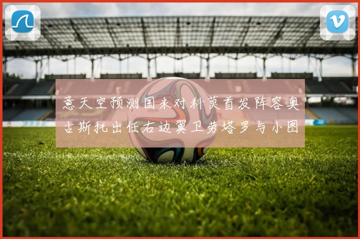意天空预测国米对科莫首发阵容奥古斯托出任右边翼卫劳塔罗与小图搭档前锋