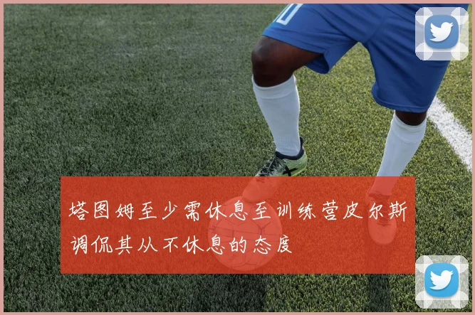 塔图姆至少需休息至训练营皮尔斯调侃其从不休息的态度