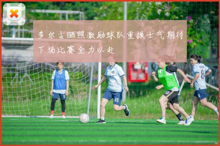 多尔古晒照激励球队重振士气期待下场比赛全力以赴
