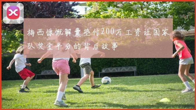梅西慷慨解囊垫付200万工资让国家队奖金平分的背后故事