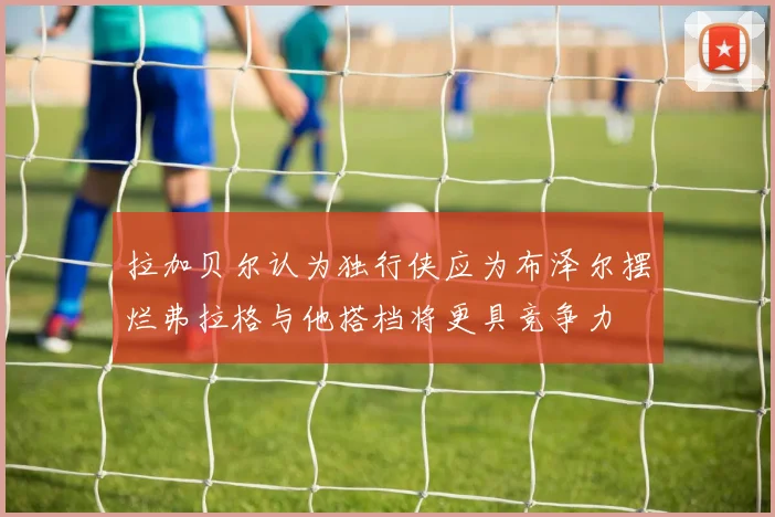 拉加贝尔认为独行侠应为布泽尔摆烂弗拉格与他搭档将更具竞争力