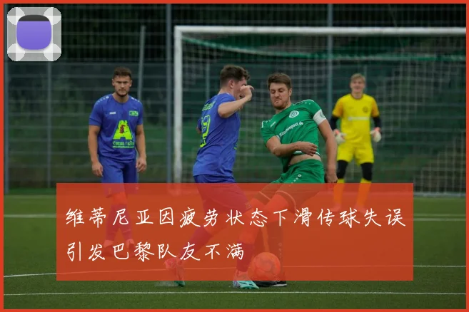 维蒂尼亚因疲劳状态下滑传球失误引发巴黎队友不满