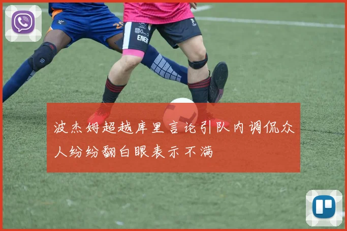 波杰姆超越库里言论引队内调侃众人纷纷翻白眼表示不满