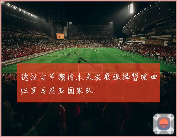 德拉古辛期待未来发展选择暂缓回归罗马尼亚国家队