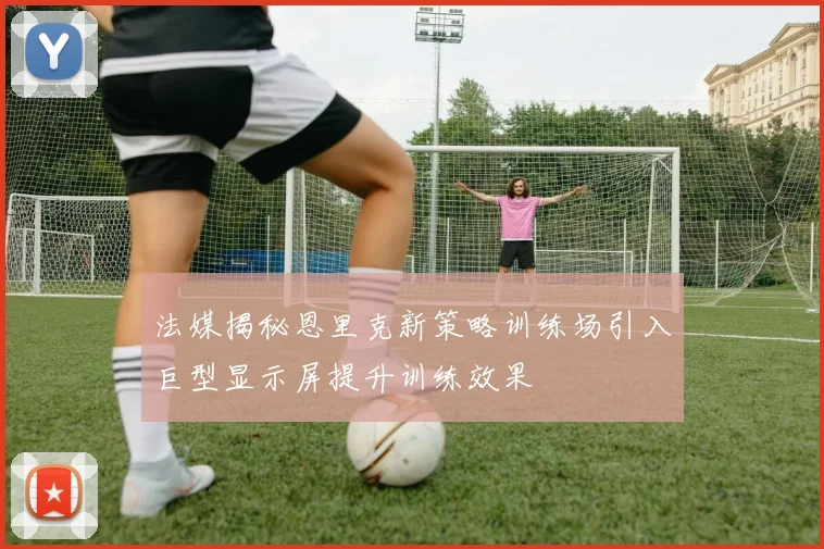 法媒揭秘恩里克新策略训练场引入巨型显示屏提升训练效果